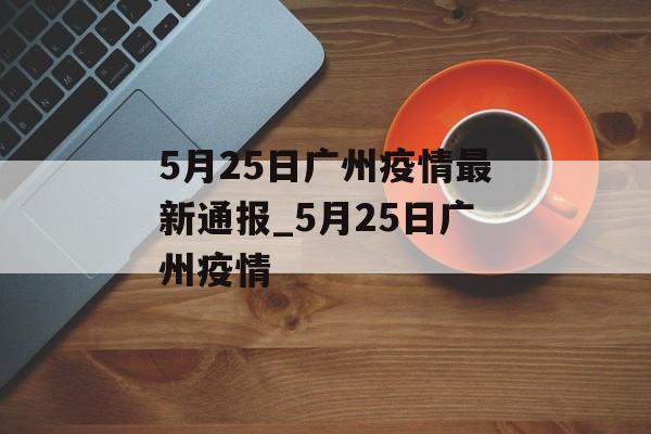 5月25日广州疫情最新通报_5月25日广州疫情