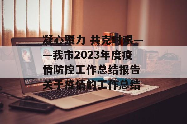 凝心聚力 共克时艰——我市2023年度疫情防控工作总结报告 关于疫情的工作总结