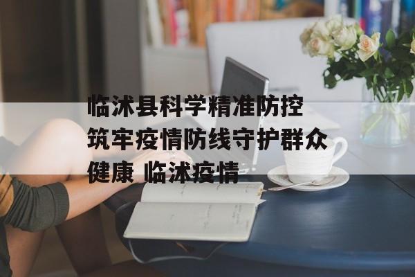 临沭县科学精准防控 筑牢疫情防线守护群众健康 临沭疫情