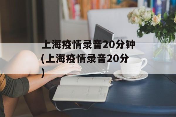 上海疫情录音20分钟(上海疫情录音20分)