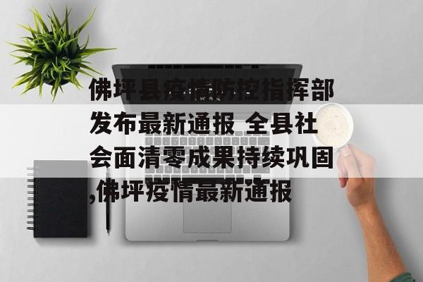 佛坪县疫情防控指挥部发布最新通报 全县社会面清零成果持续巩固,佛坪疫情最新通报