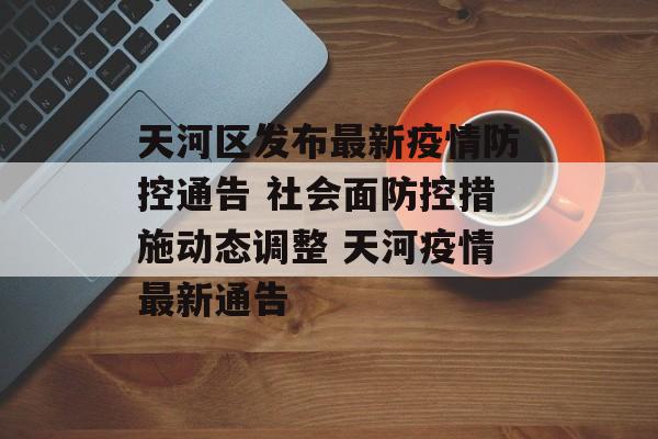 天河区发布最新疫情防控通告 社会面防控措施动态调整 天河疫情最新通告