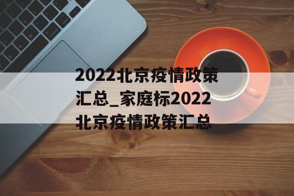 2022北京疫情政策汇总_家庭标2022北京疫情政策汇总