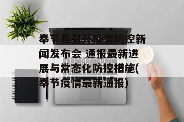 奉节县召开疫情防控新闻发布会 通报最新进展与常态化防控措施(奉节疫情最新通报)