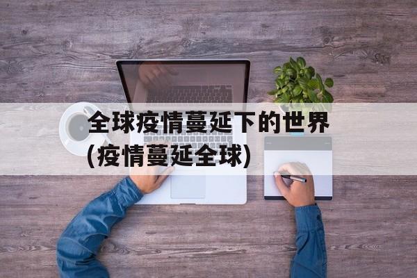 全球疫情蔓延下的世界(疫情蔓延全球)