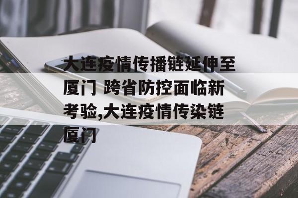 大连疫情传播链延伸至厦门 跨省防控面临新考验,大连疫情传染链厦门