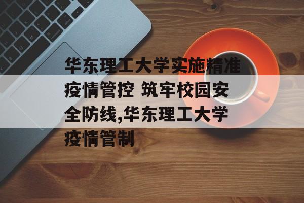 华东理工大学实施精准疫情管控 筑牢校园安全防线,华东理工大学疫情管制