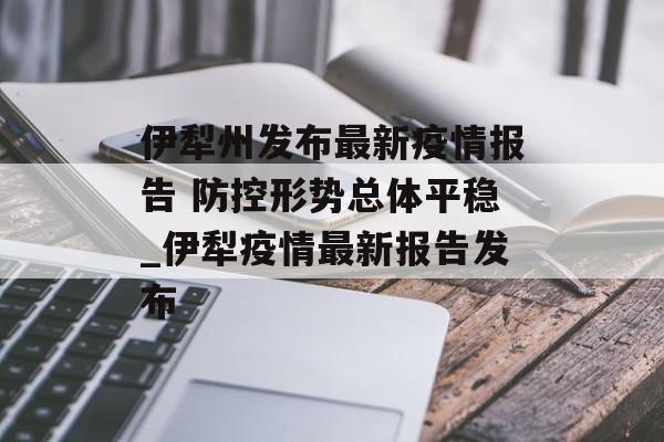 伊犁州发布最新疫情报告 防控形势总体平稳_伊犁疫情最新报告发布