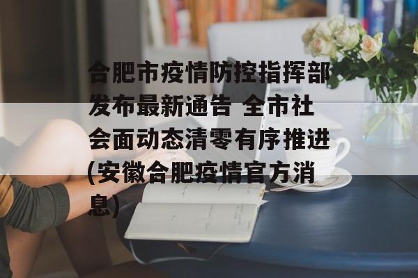 合肥市疫情防控指挥部发布最新通告 全市社会面动态清零有序推进(安徽合肥疫情官方消息)