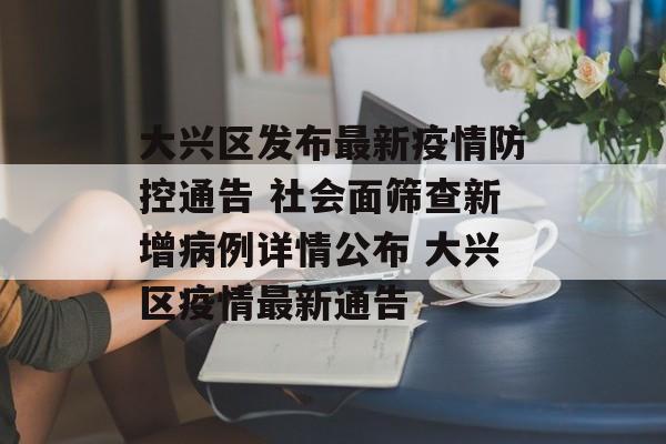 大兴区发布最新疫情防控通告 社会面筛查新增病例详情公布 大兴区疫情最新通告