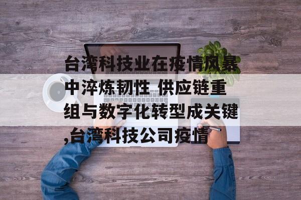 台湾科技业在疫情风暴中淬炼韧性 供应链重组与数字化转型成关键,台湾科技公司疫情