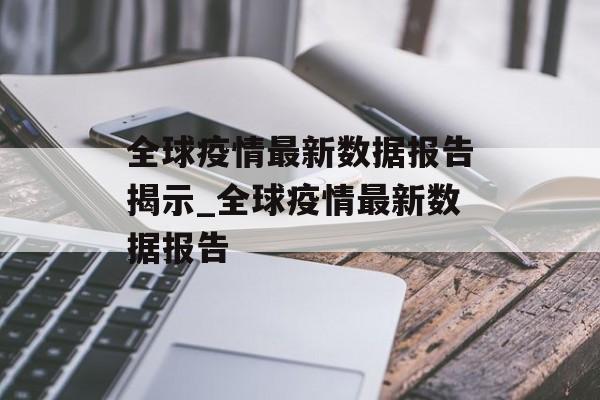 全球疫情最新数据报告揭示_全球疫情最新数据报告