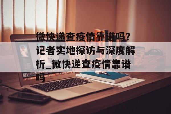 微快递查疫情靠谱吗？记者实地探访与深度解析_微快递查疫情靠谱吗
