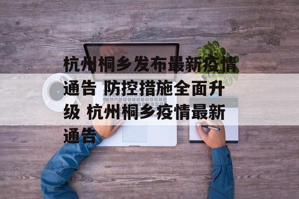 杭州桐乡发布最新疫情通告 防控措施全面升级 杭州桐乡疫情最新通告
