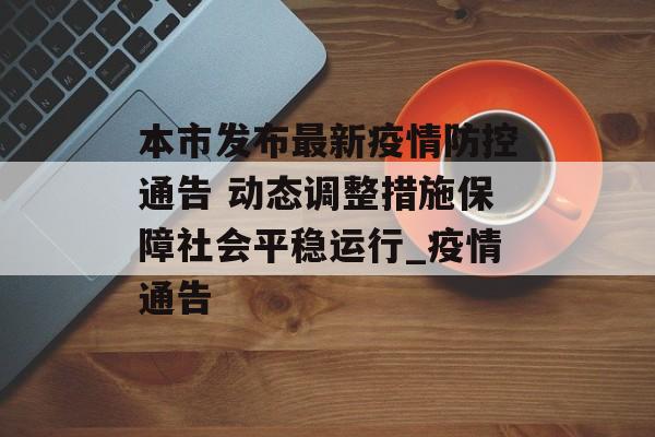 本市发布最新疫情防控通告 动态调整措施保障社会平稳运行_疫情通告