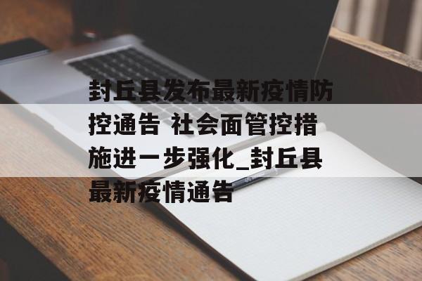 封丘县发布最新疫情防控通告 社会面管控措施进一步强化_封丘县最新疫情通告