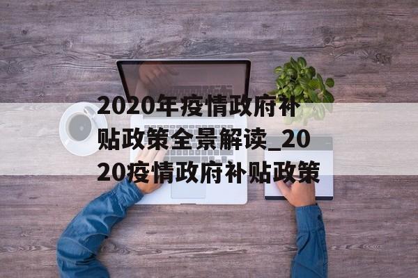 2020年疫情政府补贴政策全景解读_2020疫情政府补贴政策