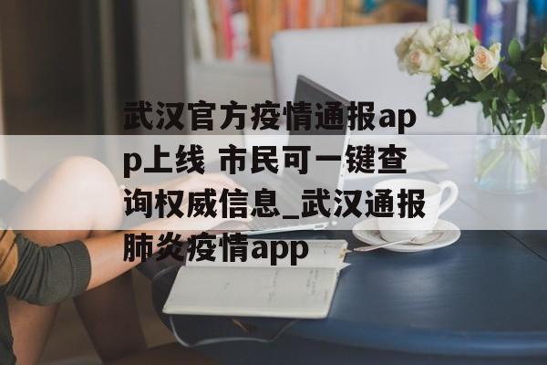 武汉官方疫情通报app上线 市民可一键查询权威信息_武汉通报肺炎疫情app