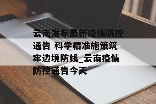 云南发布最新疫情防控通告 科学精准施策筑牢边境防线_云南疫情防控通告今天