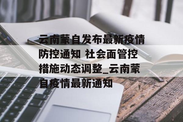 云南蒙自发布最新疫情防控通知 社会面管控措施动态调整_云南蒙自疫情最新通知