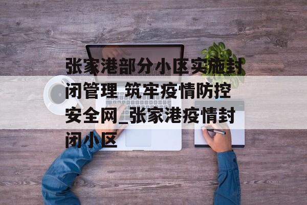 张家港部分小区实施封闭管理 筑牢疫情防控安全网_张家港疫情封闭小区