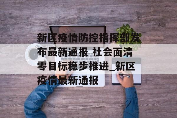 新区疫情防控指挥部发布最新通报 社会面清零目标稳步推进_新区疫情最新通报