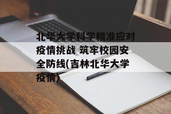 北华大学科学精准应对疫情挑战 筑牢校园安全防线(吉林北华大学疫情)