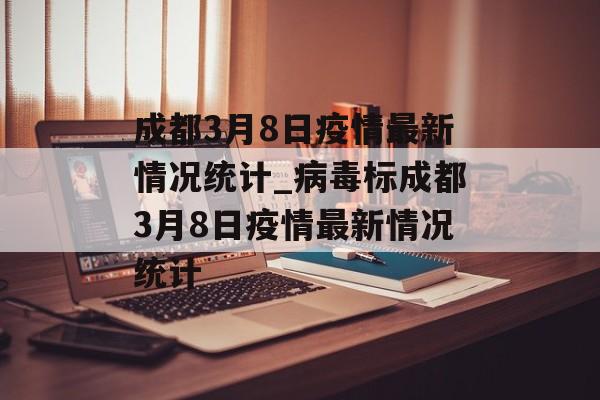 成都3月8日疫情最新情况统计_病毒标成都3月8日疫情最新情况统计