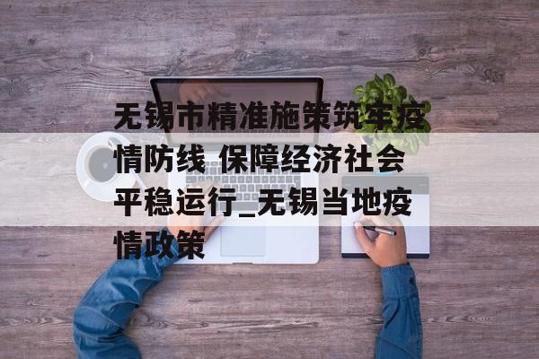无锡市精准施策筑牢疫情防线 保障经济社会平稳运行_无锡当地疫情政策