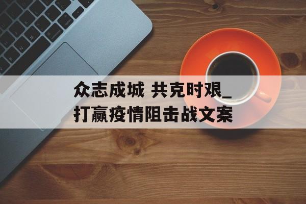 众志成城 共克时艰_打赢疫情阻击战文案