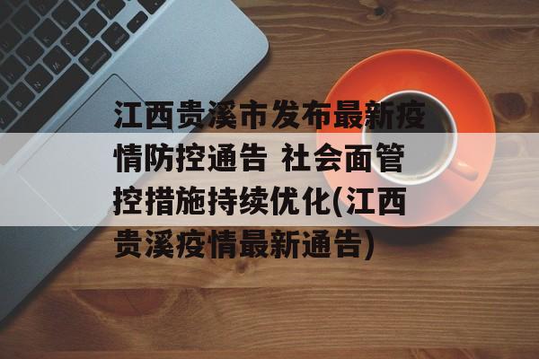 江西贵溪市发布最新疫情防控通告 社会面管控措施持续优化(江西贵溪疫情最新通告)