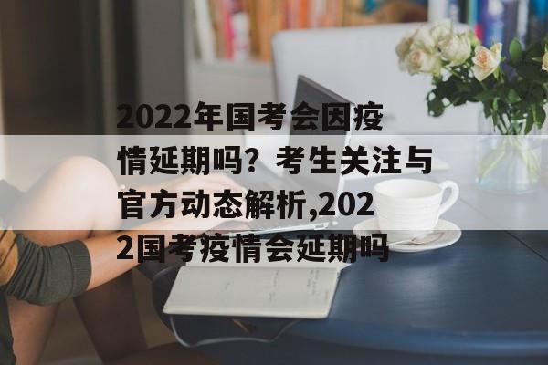 2022年国考会因疫情延期吗？考生关注与官方动态解析,2022国考疫情会延期吗