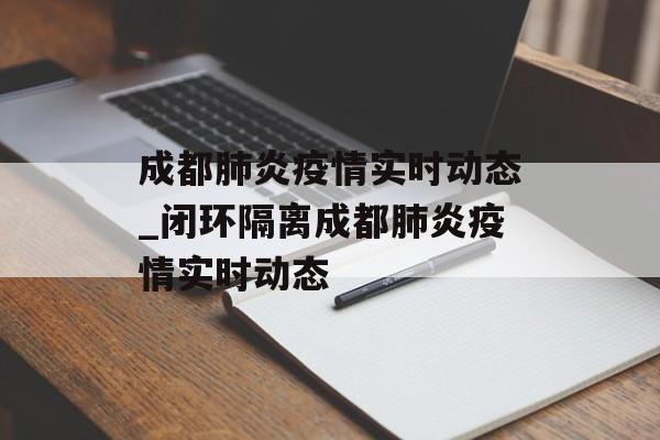 成都肺炎疫情实时动态_闭环隔离成都肺炎疫情实时动态