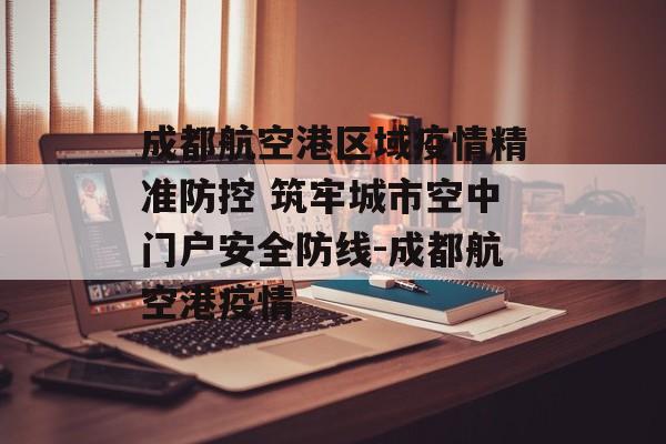 成都航空港区域疫情精准防控 筑牢城市空中门户安全防线-成都航空港疫情