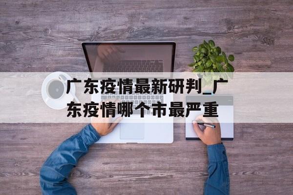 广东疫情最新研判_广东疫情哪个市最严重