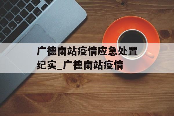 广德南站疫情应急处置纪实_广德南站疫情