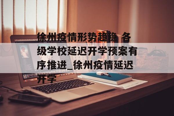 徐州疫情形势趋稳 各级学校延迟开学预案有序推进_徐州疫情延迟开学