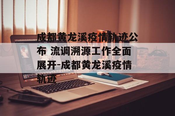 成都黄龙溪疫情轨迹公布 流调溯源工作全面展开-成都黄龙溪疫情轨迹
