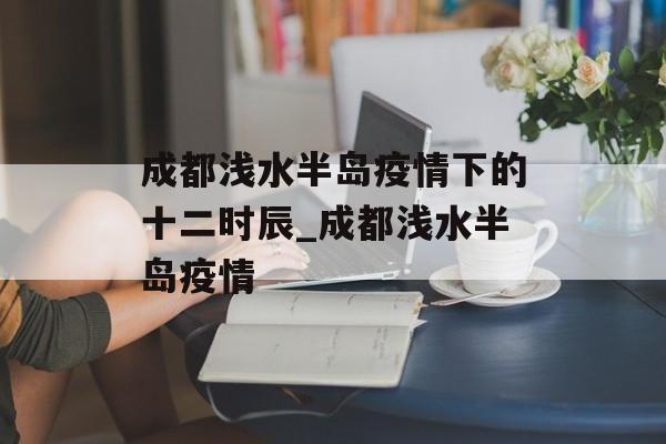 成都浅水半岛疫情下的十二时辰_成都浅水半岛疫情
