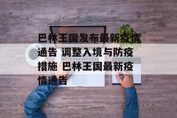 巴林王国发布最新疫情通告 调整入境与防疫措施 巴林王国最新疫情通告