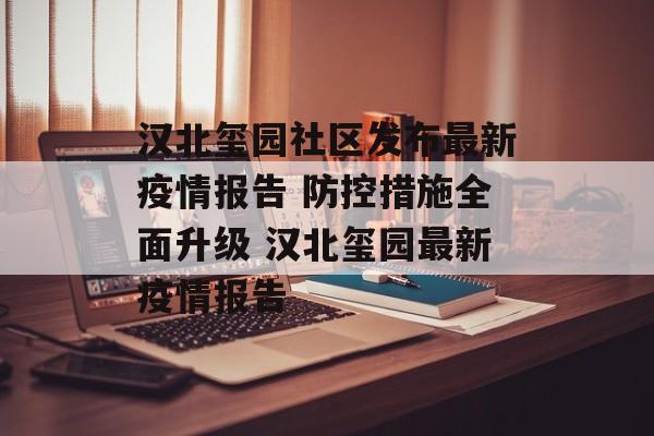 汉北玺园社区发布最新疫情报告 防控措施全面升级 汉北玺园最新疫情报告