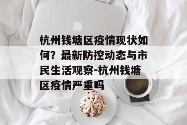 杭州钱塘区疫情现状如何？最新防控动态与市民生活观察-杭州钱塘区疫情严重吗