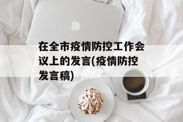 在全市疫情防控工作会议上的发言(疫情防控发言稿)