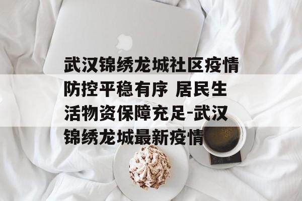 武汉锦绣龙城社区疫情防控平稳有序 居民生活物资保障充足-武汉锦绣龙城最新疫情