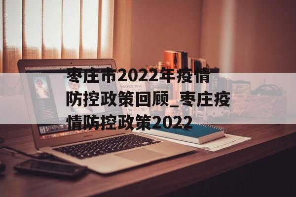 枣庄市2022年疫情防控政策回顾_枣庄疫情防控政策2022