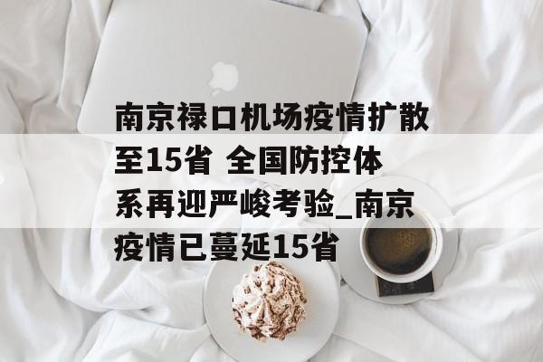 南京禄口机场疫情扩散至15省 全国防控体系再迎严峻考验_南京疫情已蔓延15省