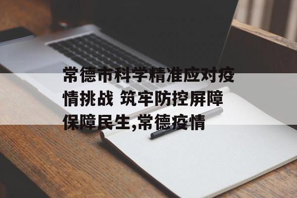 常德市科学精准应对疫情挑战 筑牢防控屏障保障民生,常德疫情