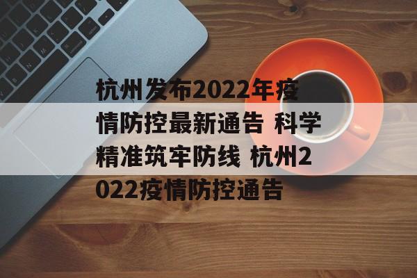 杭州发布2022年疫情防控最新通告 科学精准筑牢防线 杭州2022疫情防控通告