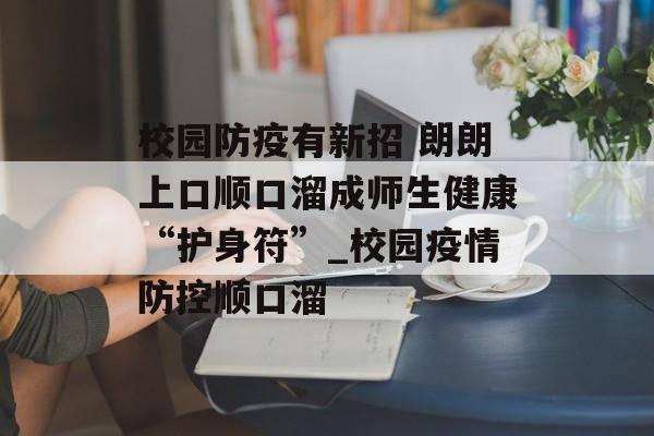 校园防疫有新招 朗朗上口顺口溜成师生健康“护身符”_校园疫情防控顺口溜