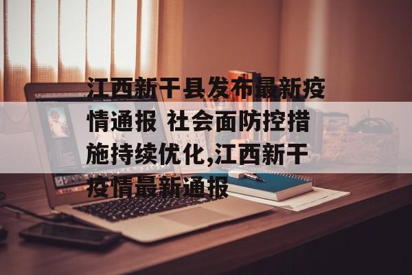 江西新干县发布最新疫情通报 社会面防控措施持续优化,江西新干疫情最新通报
